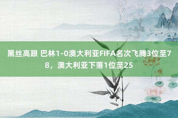 黑丝高跟 巴林1-0澳大利亚FIFA名次飞腾3位至78，澳大利亚下落1位至25