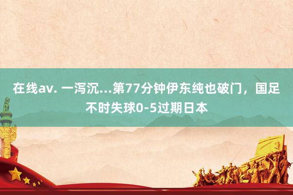 在线av. 一泻沉...第77分钟伊东纯也破门，国足不时失球0-5过期日本