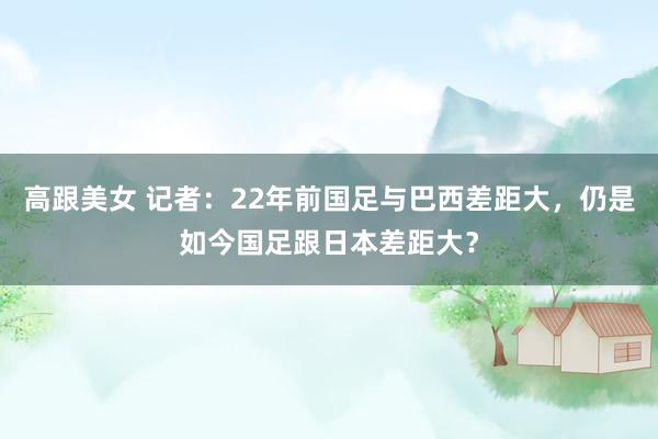 高跟美女 记者：22年前国足与巴西差距大，仍是如今国足跟日本差距大？