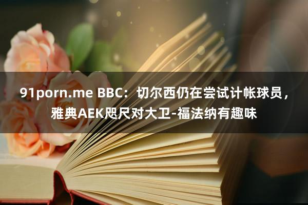 91porn.me BBC：切尔西仍在尝试计帐球员，雅典AEK咫尺对大卫-福法纳有趣味