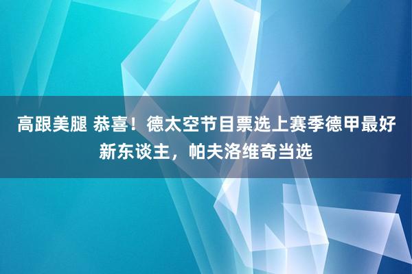 高跟美腿 恭喜！德太空节目票选上赛季德甲最好新东谈主，帕夫洛维奇当选