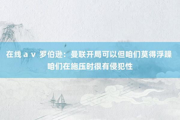 在线ａｖ 罗伯逊：曼联开局可以但咱们莫得浮躁 咱们在施压时很有侵犯性
