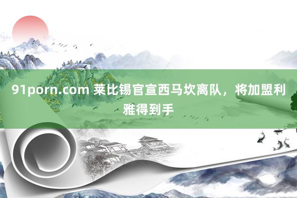 91porn.com 莱比锡官宣西马坎离队，将加盟利雅得到手