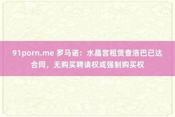 91porn.me 罗马诺：水晶宫租赁查洛巴已达合同，无购买聘请权或强制购买权