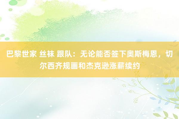 巴黎世家 丝袜 跟队：无论能否签下奥斯梅恩，切尔西齐规画和杰克逊涨薪续约