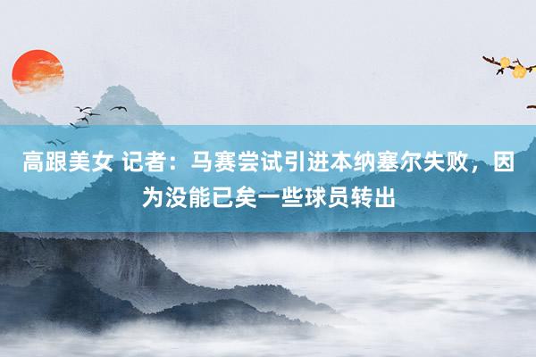 高跟美女 记者：马赛尝试引进本纳塞尔失败，因为没能已矣一些球员转出