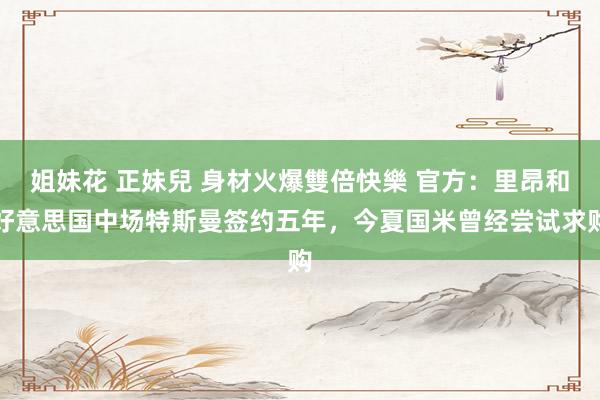 姐妹花 正妹兒 身材火爆雙倍快樂 官方：里昂和好意思国中场特斯曼签约五年，今夏国米曾经尝试求购