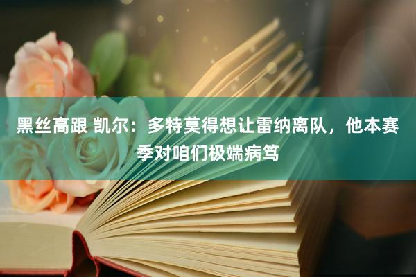 黑丝高跟 凯尔：多特莫得想让雷纳离队，他本赛季对咱们极端病笃