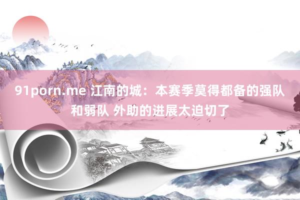 91porn.me 江南的城：本赛季莫得都备的强队和弱队 外助的进展太迫切了