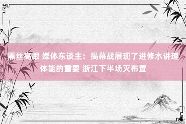 黑丝高跟 媒体东谈主：揭幕战展现了进修水讲理体能的重要 浙江下半场灭布置