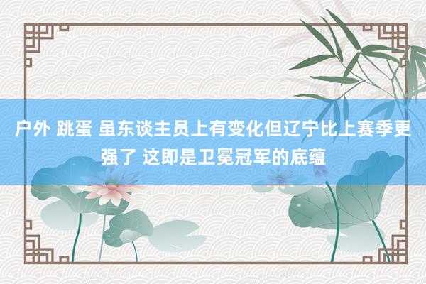 户外 跳蛋 虽东谈主员上有变化但辽宁比上赛季更强了 这即是卫冕冠军的底蕴