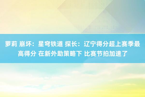 萝莉 崩坏：星穹铁道 探长：辽宁得分超上赛季最高得分 在新外助策略下 比赛节拍加速了