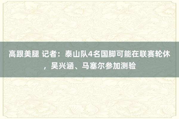 高跟美腿 记者：泰山队4名国脚可能在联赛轮休，吴兴涵、马塞尔参加测验