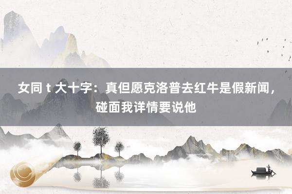 女同 t 大十字：真但愿克洛普去红牛是假新闻，碰面我详情要说他