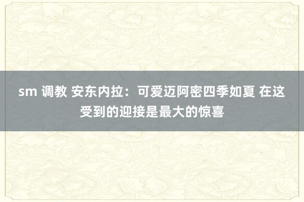 sm 调教 安东内拉：可爱迈阿密四季如夏 在这受到的迎接是最大的惊喜