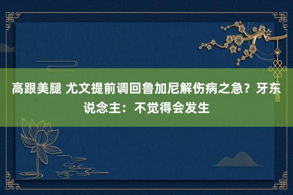 高跟美腿 尤文提前调回鲁加尼解伤病之急？牙东说念主：不觉得会发生