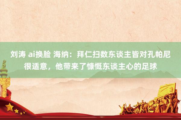 刘涛 ai换脸 海纳：拜仁扫数东谈主皆对孔帕尼很适意，他带来了慷慨东谈主心的足球