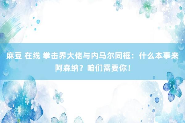 麻豆 在线 拳击界大佬与内马尔同框：什么本事来阿森纳？咱们需要你！