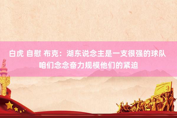 白虎 自慰 布克：湖东说念主是一支很强的球队 咱们念念奋力规模他们的紧迫