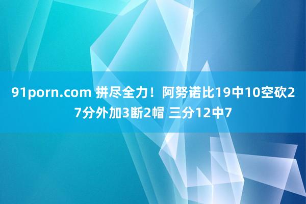 91porn.com 拼尽全力！阿努诺比19中10空砍27分外加3断2帽 三分12中7