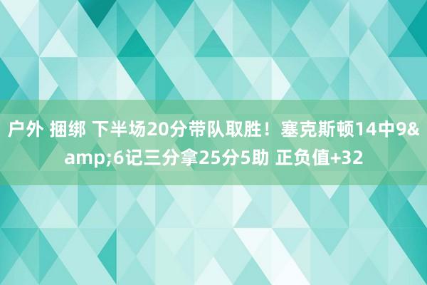 户外 捆绑 下半场20分带队取胜！塞克斯顿14中9&6记三分拿25分5助 正负值+32