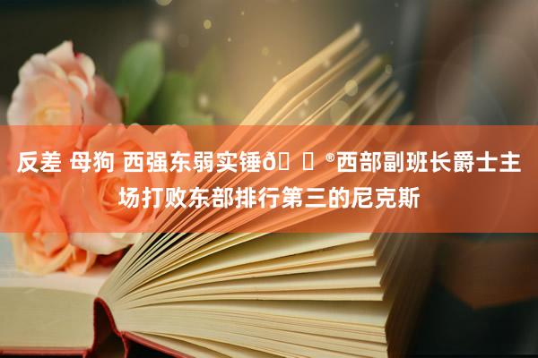 反差 母狗 西强东弱实锤😮西部副班长爵士主场打败东部排行第三的尼克斯