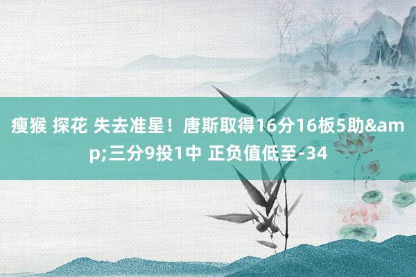 瘦猴 探花 失去准星！唐斯取得16分16板5助&三分9投1中 正负值低至-34