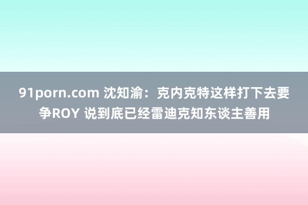 91porn.com 沈知渝：克内克特这样打下去要争ROY 说到底已经雷迪克知东谈主善用