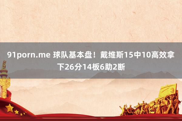 91porn.me 球队基本盘！戴维斯15中10高效拿下26分14板6助2断