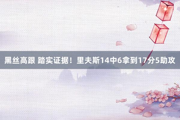 黑丝高跟 踏实证据！里夫斯14中6拿到17分5助攻