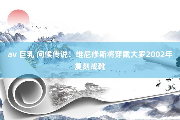 av 巨乳 问候传说！维尼修斯将穿戴大罗2002年复刻战靴
