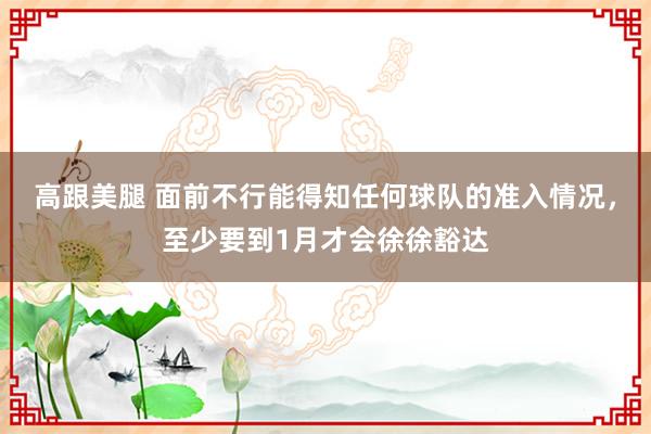 高跟美腿 面前不行能得知任何球队的准入情况，至少要到1月才会徐徐豁达