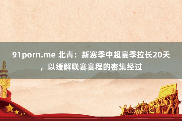 91porn.me 北青：新赛季中超赛季拉长20天，以缓解联赛赛程的密集经过