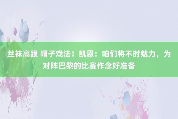 丝袜高跟 帽子戏法！凯恩：咱们将不时勉力，为对阵巴黎的比赛作念好准备