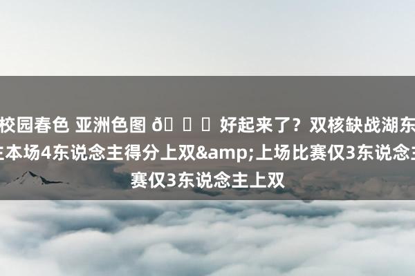 校园春色 亚洲色图 😂好起来了？双核缺战湖东说念主本场4东说念主得分上双&上场比赛仅3东说念主上双