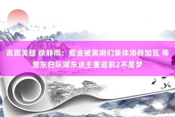 高跟美腿 徐静雨：掘金被黑哨们集体添砖加瓦 等詹东归队湖东谈主重返前2不是梦
