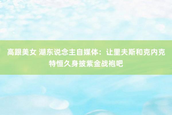 高跟美女 湖东说念主自媒体：让里夫斯和克内克特恒久身披紫金战袍吧