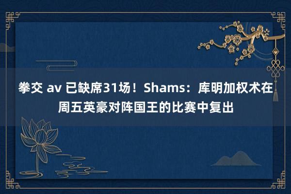 拳交 av 已缺席31场！Shams：库明加权术在周五英豪对阵国王的比赛中复出