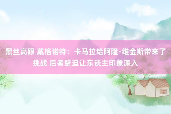 黑丝高跟 戴格诺特：卡马拉给阿隆-维金斯带来了挑战 后者蹙迫让东谈主印象深入