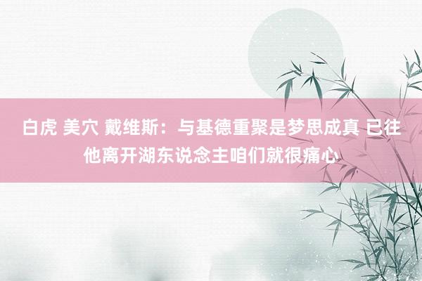 白虎 美穴 戴维斯：与基德重聚是梦思成真 已往他离开湖东说念主咱们就很痛心