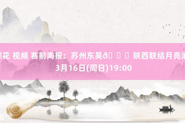 探花 视频 赛前海报：苏州东吴🆚陕西联结月亮泊  3月16日(周日)19:00