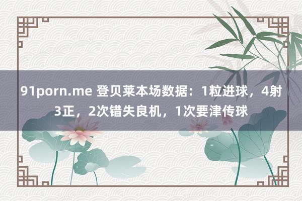 91porn.me 登贝莱本场数据：1粒进球，4射3正，2次错失良机，1次要津传球