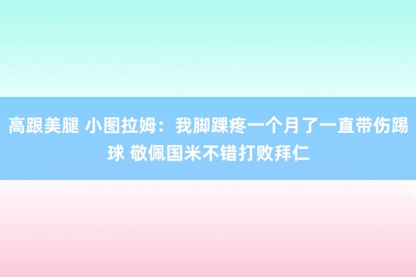 高跟美腿 小图拉姆：我脚踝疼一个月了一直带伤踢球 敬佩国米不错打败拜仁