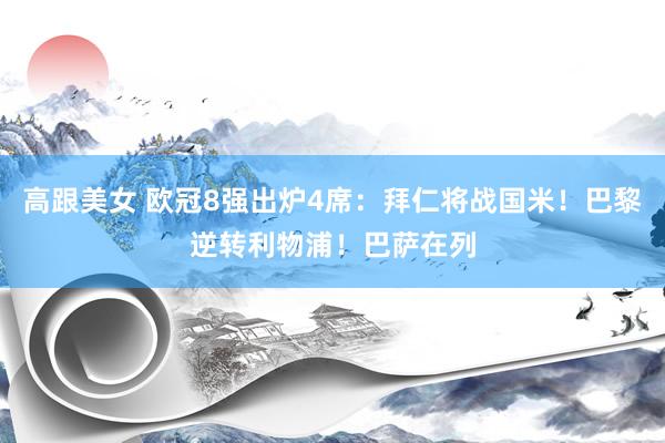 高跟美女 欧冠8强出炉4席：拜仁将战国米！巴黎逆转利物浦！巴萨在列