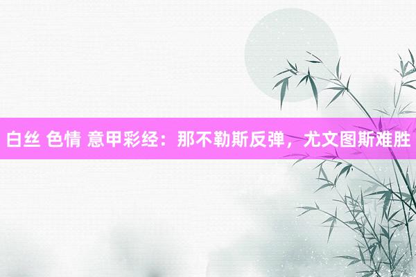 白丝 色情 意甲彩经：那不勒斯反弹，尤文图斯难胜