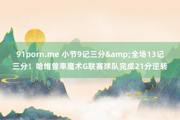 91porn.me 小节9记三分&全场13记三分！哈维曾率魔术G联赛球队完成21分逆转