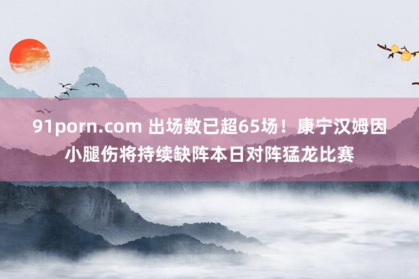 91porn.com 出场数已超65场！康宁汉姆因小腿伤将持续缺阵本日对阵猛龙比赛