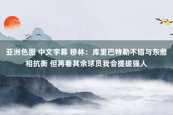 亚洲色图 中文字幕 穆林：库里巴特勒不错与东詹相抗衡 但再看其余球员我会提拔强人