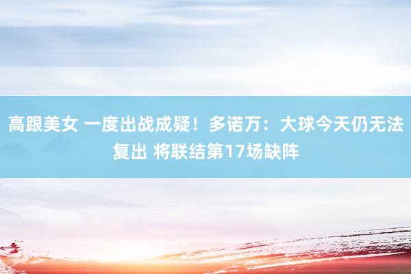 高跟美女 一度出战成疑！多诺万：大球今天仍无法复出 将联结第17场缺阵