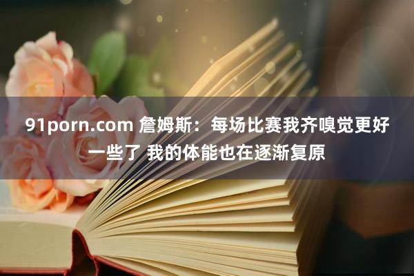 91porn.com 詹姆斯：每场比赛我齐嗅觉更好一些了 我的体能也在逐渐复原